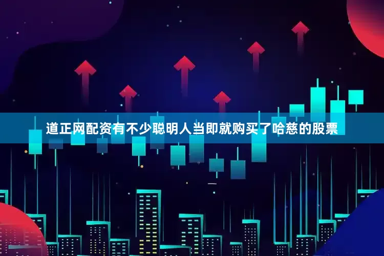 道正网配资有不少聪明人当即就购买了哈慈的股票