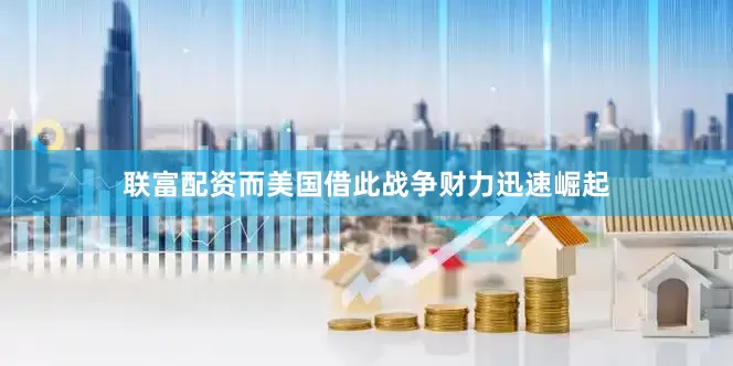 联富配资而美国借此战争财力迅速崛起