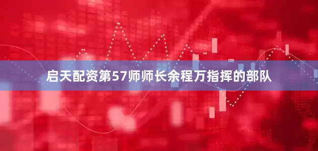 启天配资第57师师长余程万指挥的部队