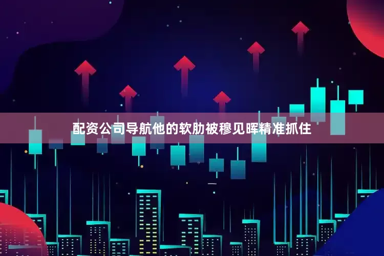 配资公司导航他的软肋被穆见晖精准抓住