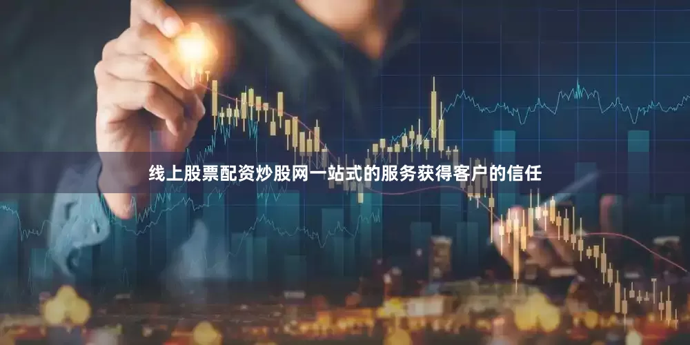 线上股票配资炒股网一站式的服务获得客户的信任