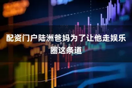 配资门户陆洲爸妈为了让他走娱乐圈这条道