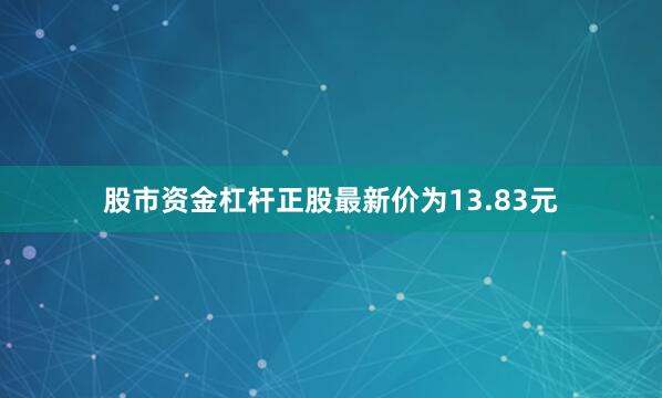 股市资金杠杆正股最新价为13.83元