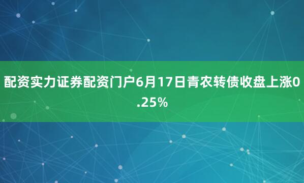 配资实力证券配资门户6月17日青农转债收盘上涨0.25%