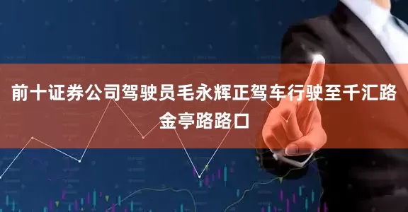 前十证券公司驾驶员毛永辉正驾车行驶至千汇路金亭路路口