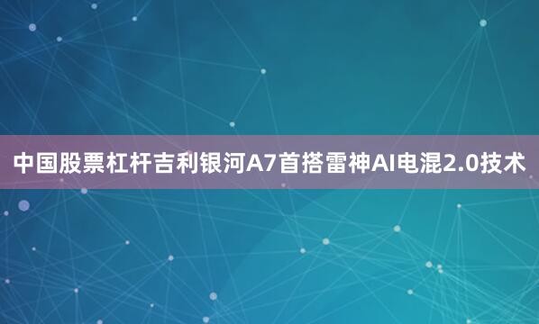中国股票杠杆吉利银河A7首搭雷神AI电混2.0技术