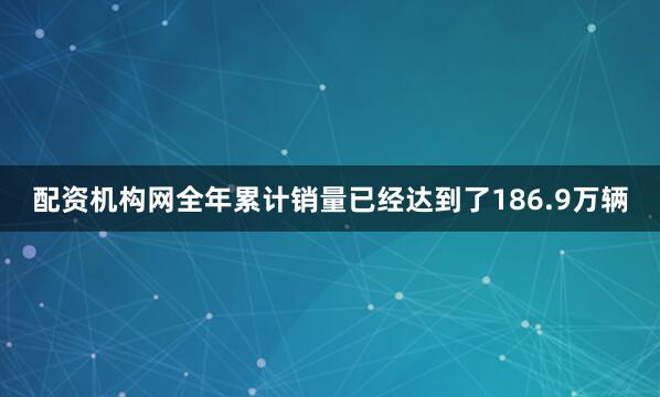 配资机构网全年累计销量已经达到了186.9万辆