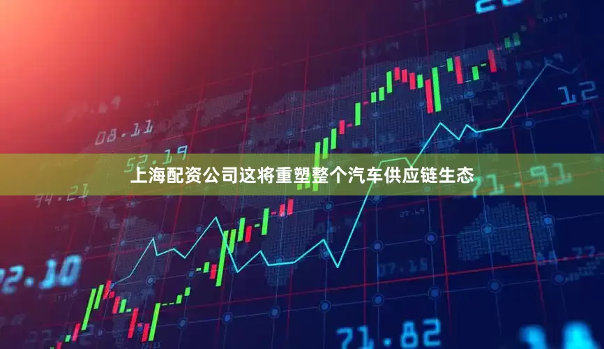 上海配资公司这将重塑整个汽车供应链生态