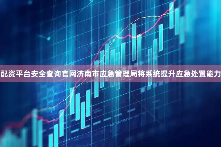 配资平台安全查询官网济南市应急管理局将系统提升应急处置能力