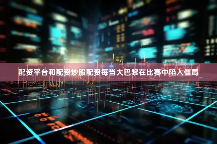 配资平台和配资炒股配资每当大巴黎在比赛中陷入僵局