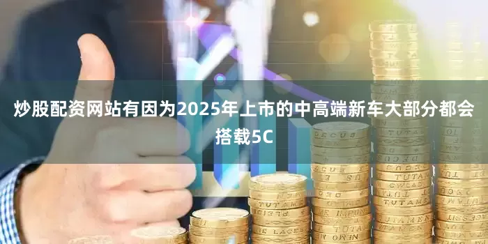 炒股配资网站有因为2025年上市的中高端新车大部分都会搭载5C