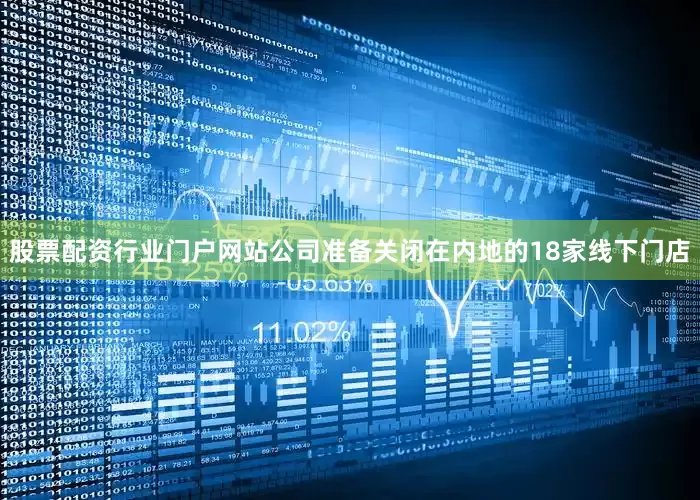 股票配资行业门户网站公司准备关闭在内地的18家线下门店