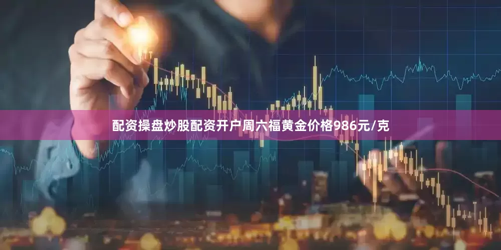 配资操盘炒股配资开户周六福黄金价格986元/克