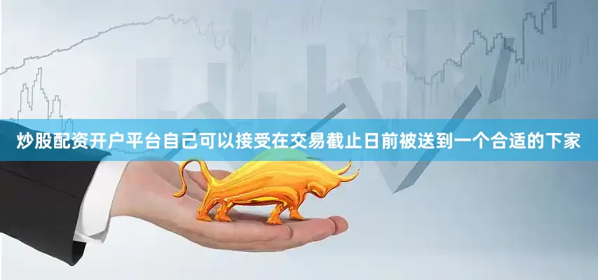 炒股配资开户平台自己可以接受在交易截止日前被送到一个合适的下家