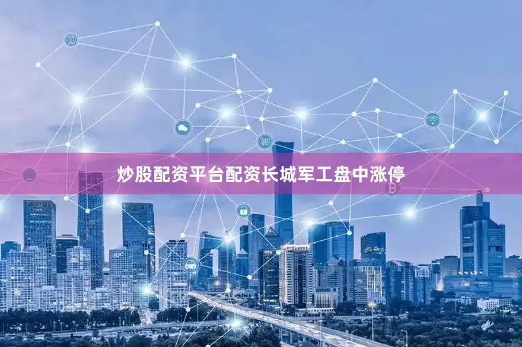 炒股配资平台配资长城军工盘中涨停