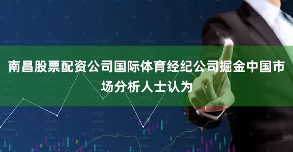 南昌股票配资公司国际体育经纪公司掘金中国市场分析人士认为