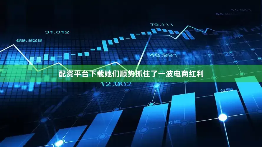 配资平台下载她们顺势抓住了一波电商红利