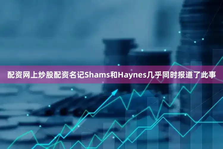 配资网上炒股配资名记Shams和Haynes几乎同时报道了此事