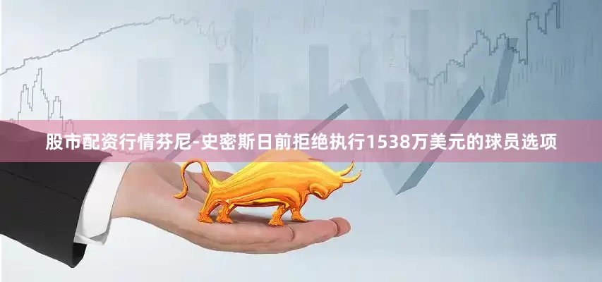 股市配资行情芬尼-史密斯日前拒绝执行1538万美元的球员选项