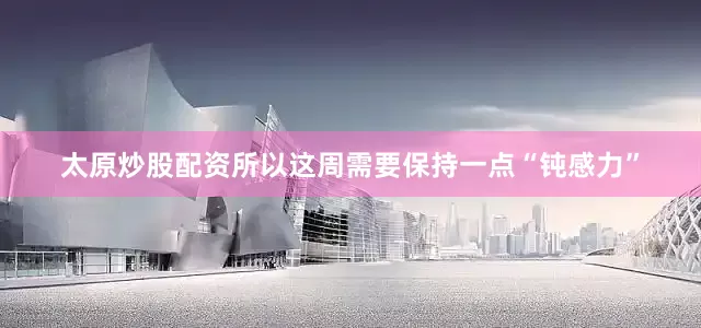 太原炒股配资所以这周需要保持一点“钝感力”