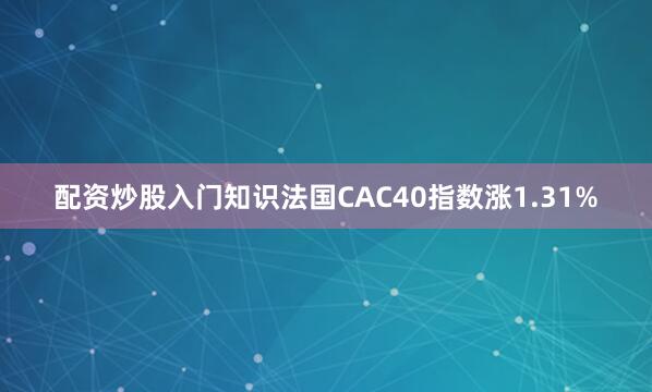 配资炒股入门知识法国CAC40指数涨1.31%