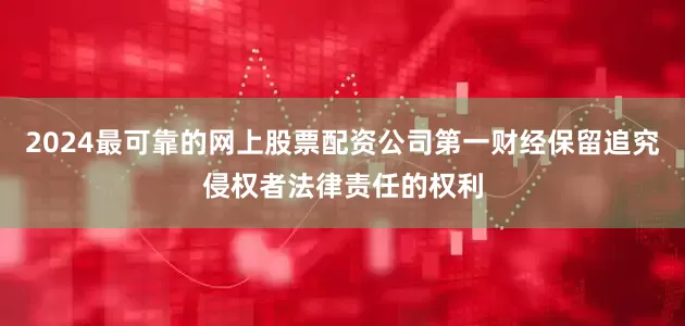 2024最可靠的网上股票配资公司第一财经保留追究侵权者法律责任的权利