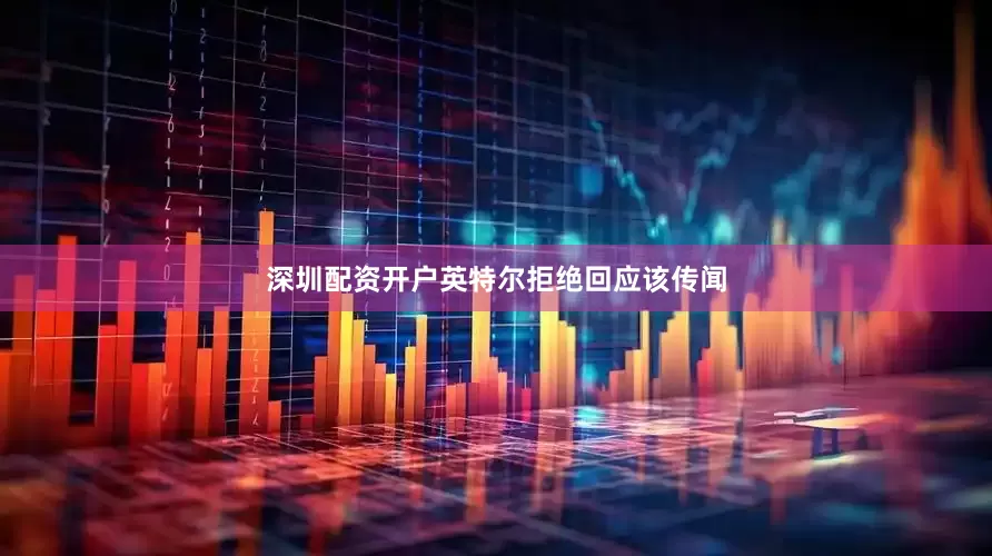 深圳配资开户英特尔拒绝回应该传闻