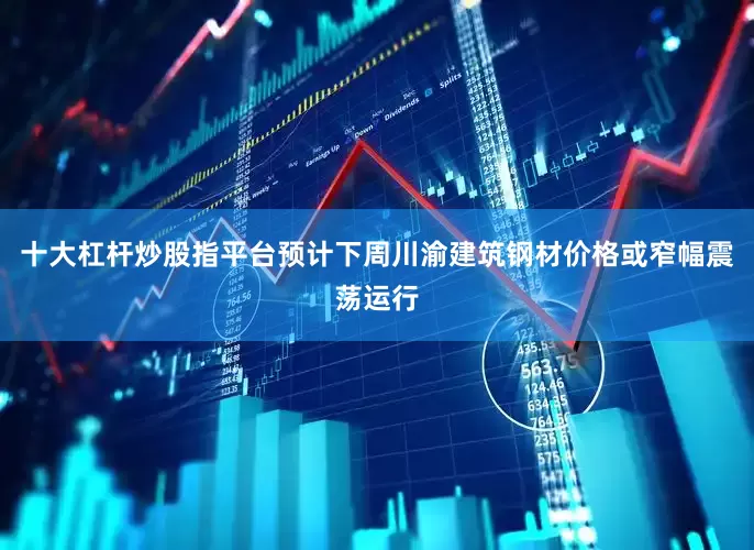 十大杠杆炒股指平台预计下周川渝建筑钢材价格或窄幅震荡运行