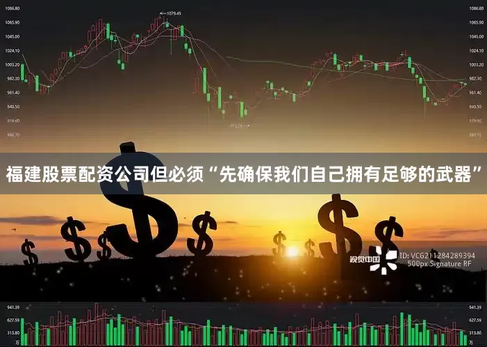 福建股票配资公司但必须“先确保我们自己拥有足够的武器”