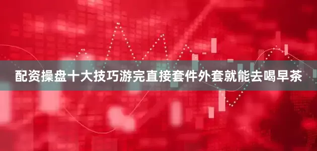 配资操盘十大技巧游完直接套件外套就能去喝早茶