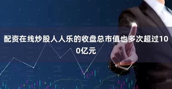配资在线炒股人人乐的收盘总市值也多次超过100亿元