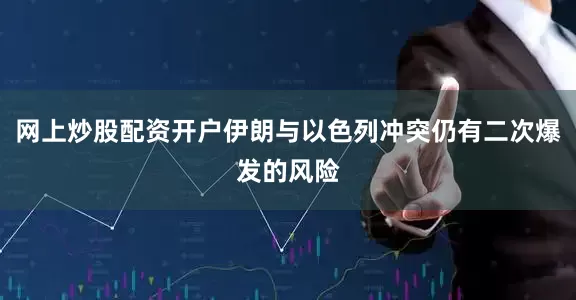 网上炒股配资开户伊朗与以色列冲突仍有二次爆发的风险