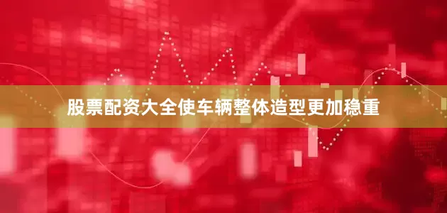 股票配资大全使车辆整体造型更加稳重