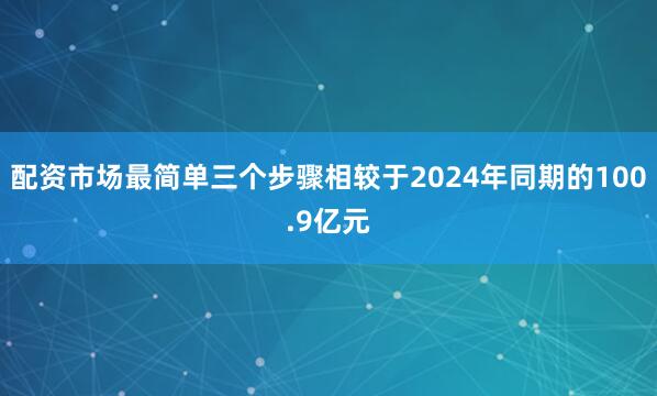 配资市场最简单三个步骤相较于2024年同期的100.9亿元