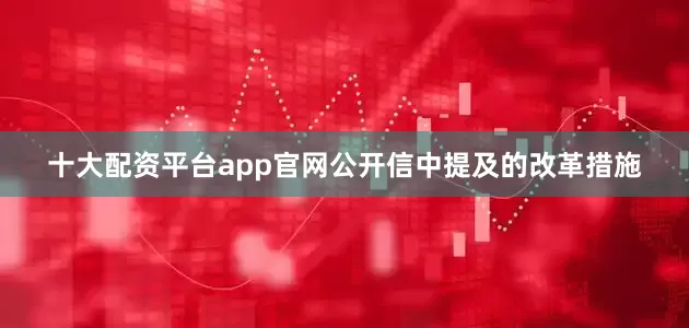 十大配资平台app官网公开信中提及的改革措施