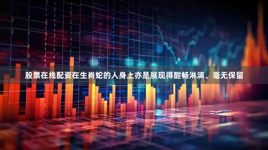 股票在线配资在生肖蛇的人身上亦是展现得酣畅淋漓、毫无保留