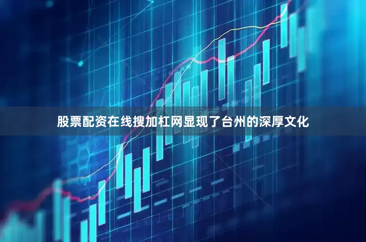 股票配资在线搜加杠网显现了台州的深厚文化