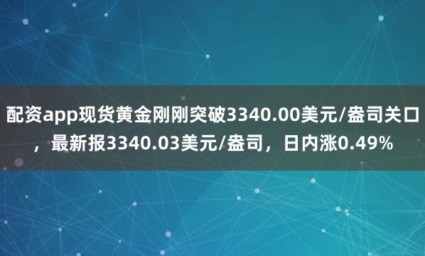 配资app现货黄金刚刚突破3340.00美元/盎司关口，最新报3340.03美元/盎司，日内涨0.49%