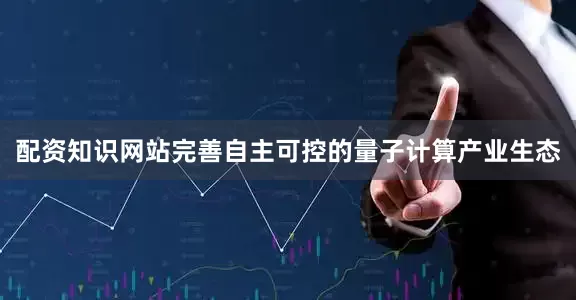 配资知识网站完善自主可控的量子计算产业生态