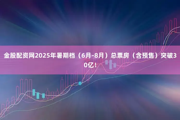 金股配资网2025年暑期档（6月-8月）总票房（含预售）突破30亿！