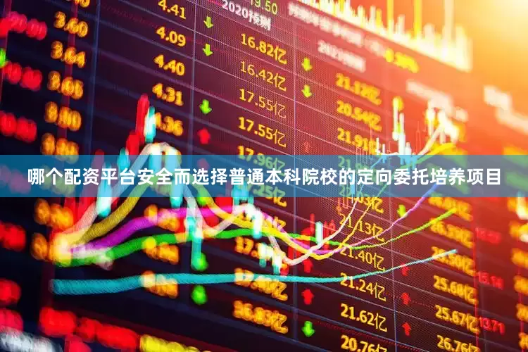 哪个配资平台安全而选择普通本科院校的定向委托培养项目