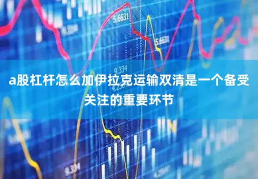 a股杠杆怎么加伊拉克运输双清是一个备受关注的重要环节
