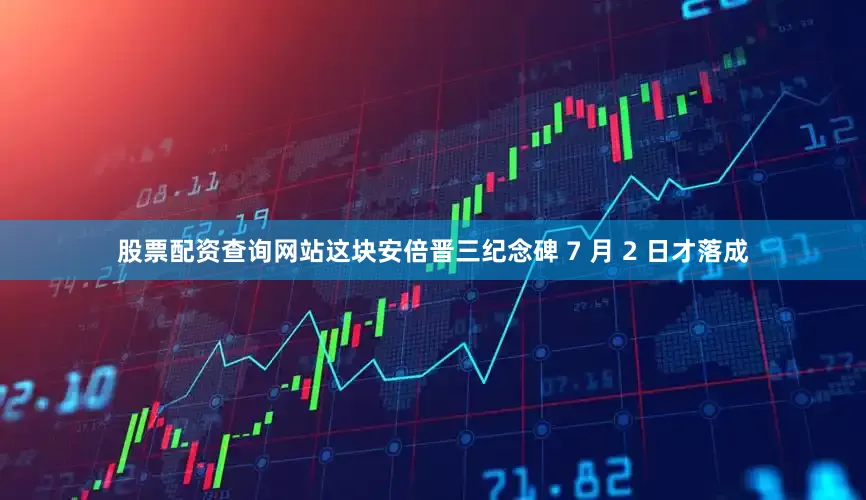 股票配资查询网站这块安倍晋三纪念碑 7 月 2 日才落成