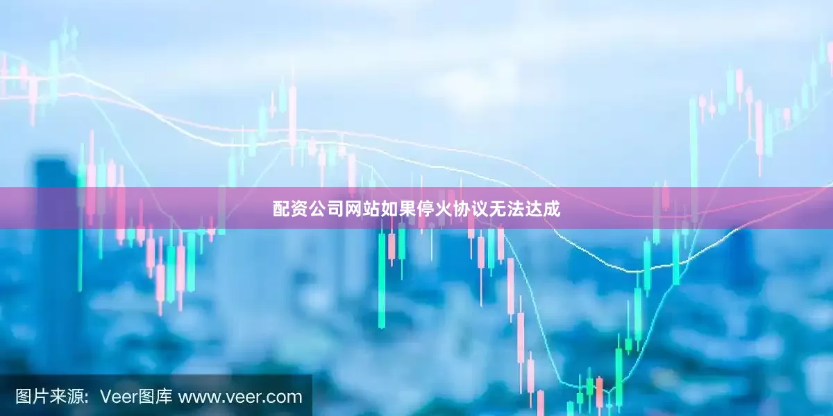 配资公司网站如果停火协议无法达成