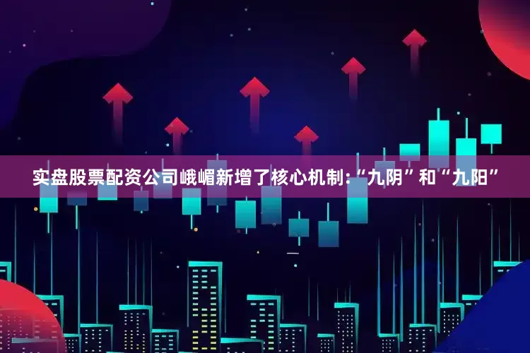 实盘股票配资公司峨嵋新增了核心机制:“九阴”和“九阳”