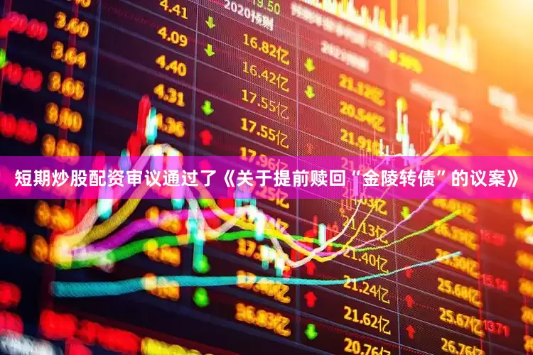 短期炒股配资审议通过了《关于提前赎回“金陵转债”的议案》