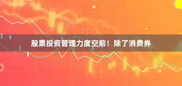 股票投资管理力度空前！除了消费券