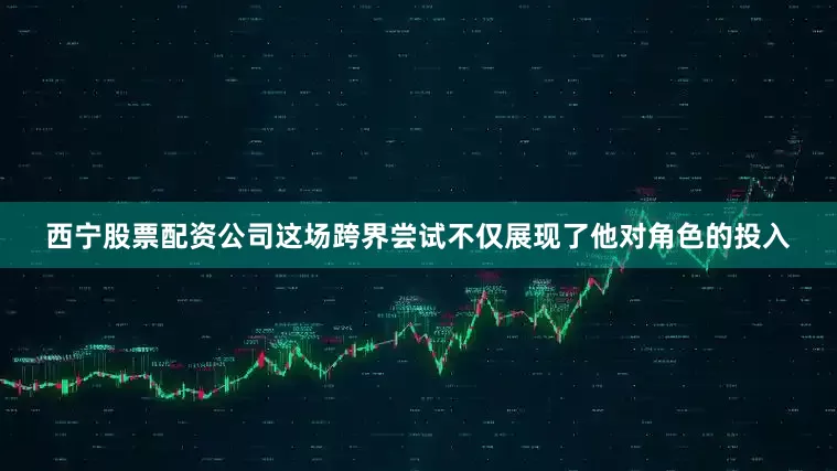 西宁股票配资公司这场跨界尝试不仅展现了他对角色的投入