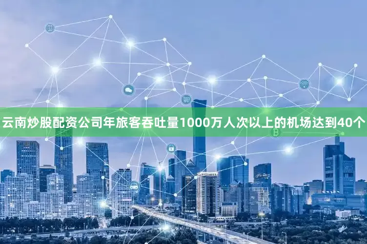 云南炒股配资公司年旅客吞吐量1000万人次以上的机场达到40个