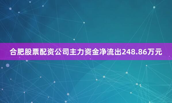 合肥股票配资公司主力资金净流出248.86万元